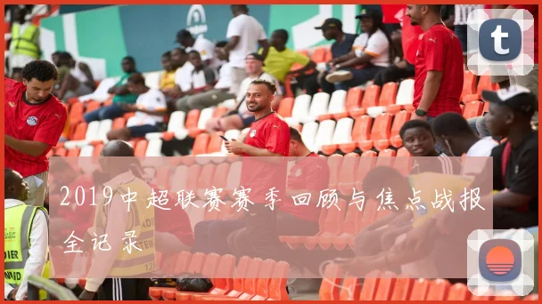 2019中超联赛赛季回顾与焦点战报全记录