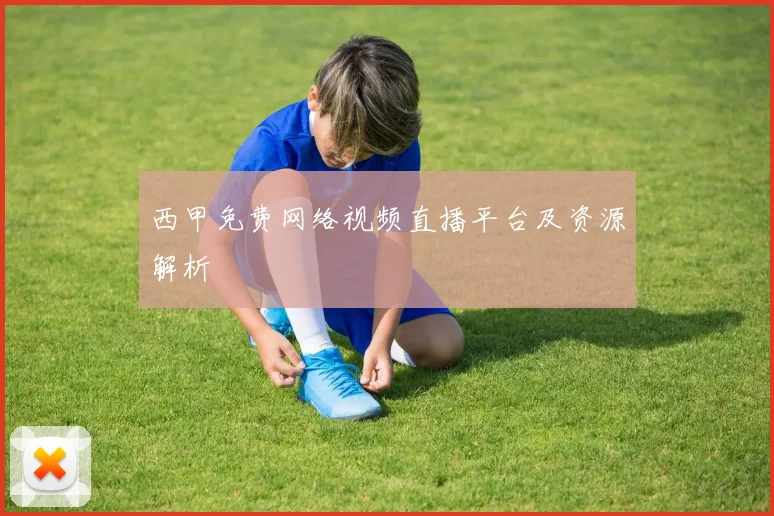 西甲免费网络视频直播平台及资源解析