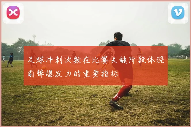 足球冲刺次数在比赛关键阶段体现前锋爆发力的重要指标