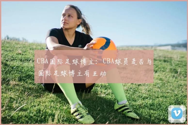 CBA国际足球博主：CBA球员是否与国际足球博主有互动