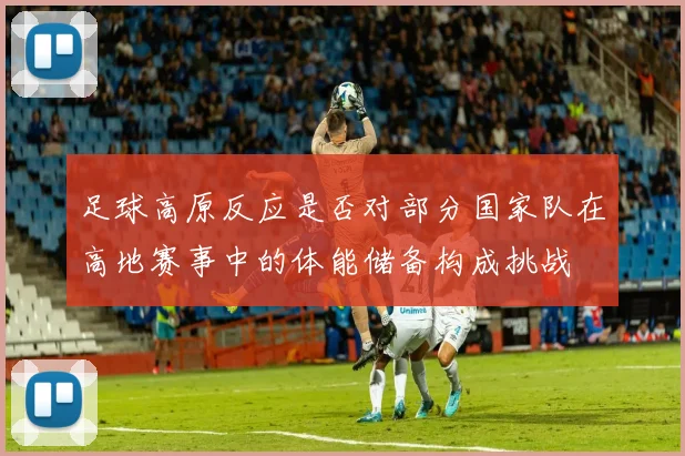 足球高原反应是否对部分国家队在高地赛事中的体能储备构成挑战