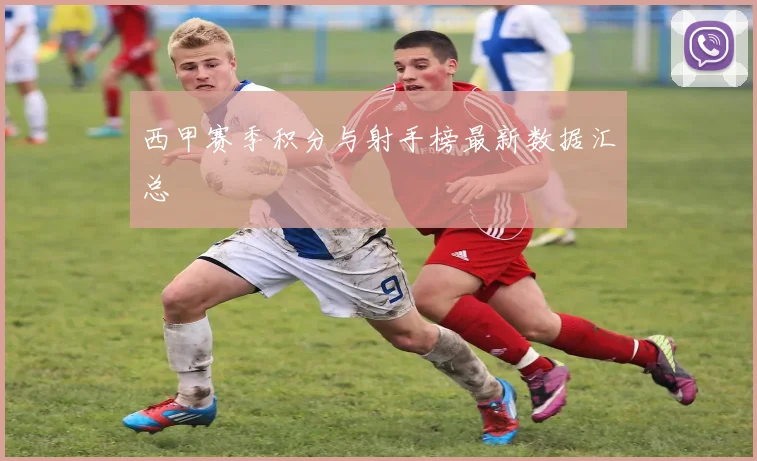 西甲赛季积分与射手榜最新数据汇总