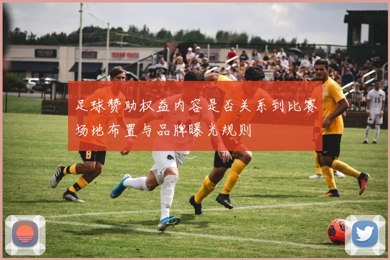 足球赞助权益内容是否关系到比赛场地布置与品牌曝光规则