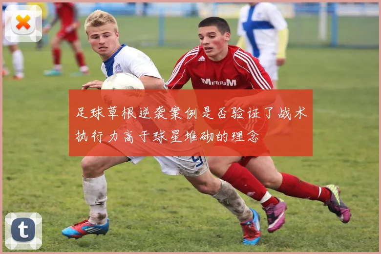 足球草根逆袭案例是否验证了战术执行力高于球星堆砌的理念