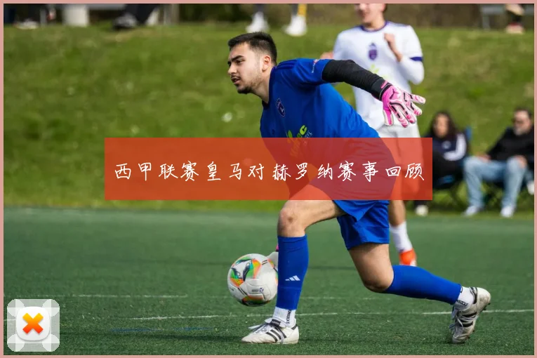 西甲联赛皇马对赫罗纳赛事回顾