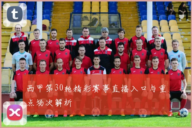 西甲第30轮精彩赛事直播入口与重点场次解析